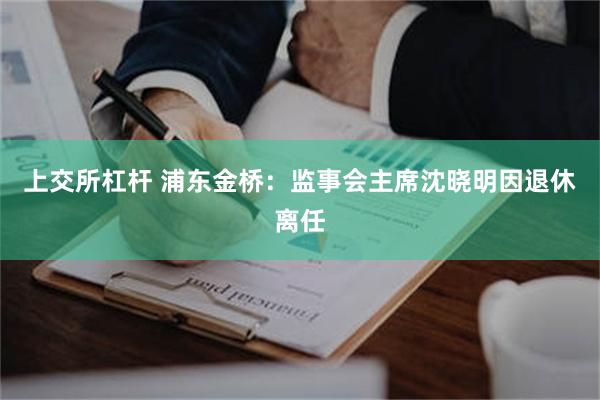 上交所杠杆 浦东金桥：监事会主席沈晓明因退休离任