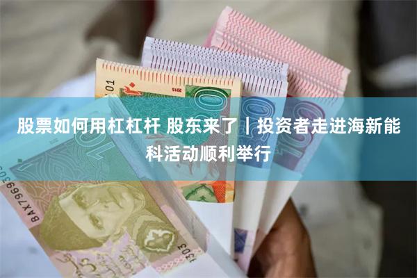 股票如何用杠杠杆 股东来了｜投资者走进海新能科活动顺利举行