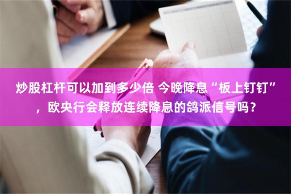 炒股杠杆可以加到多少倍 今晚降息“板上钉钉”，欧央行会释放连续降息的鸽派信号吗？