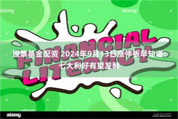 股票基金配资 2024年9月13日涨停板早知道：七大利好有望发酵