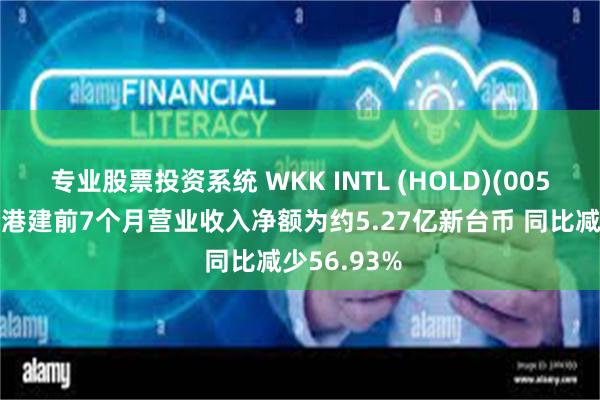 专业股票投资系统 WKK INTL (HOLD)(00532)：台湾港建前7个月营业收入净额为约5.27亿新台币 同比减少56.93%