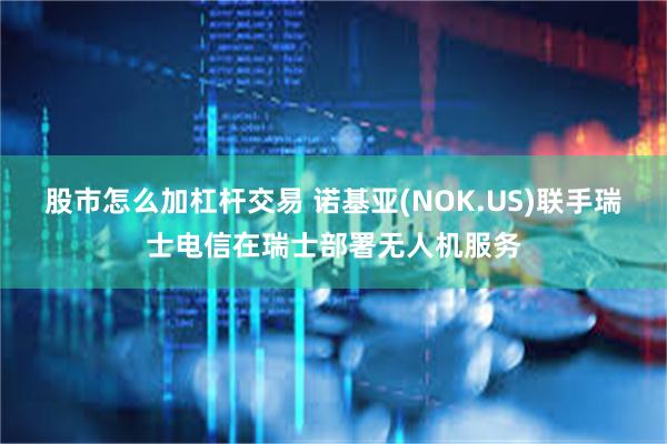 股市怎么加杠杆交易 诺基亚(NOK.US)联手瑞士电信在瑞士部署无人机服务