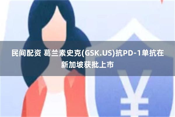 民间配资 葛兰素史克(GSK.US)抗PD-1单抗在新加坡获批上市