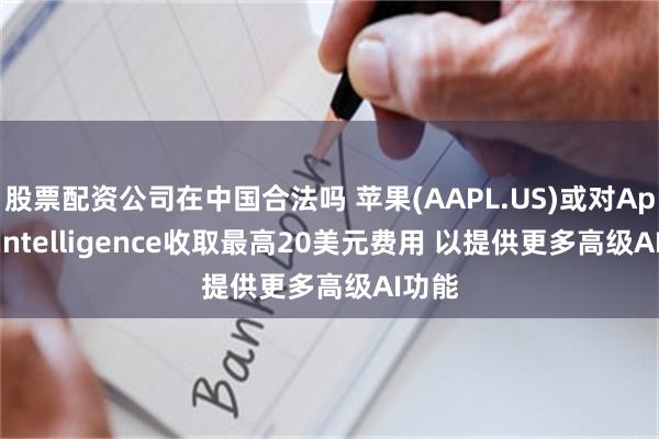 股票配资公司在中国合法吗 苹果(AAPL.US)或对Apple Intelligence收取最高20美元费用 以提供更多高级AI功能