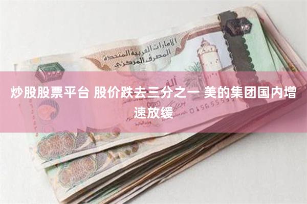 炒股股票平台 股价跌去三分之一 美的集团国内增速放缓