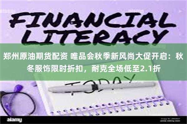 郑州原油期货配资 唯品会秋季新风尚大促开启：秋冬服饰限时折扣，耐克全场低至2.1折