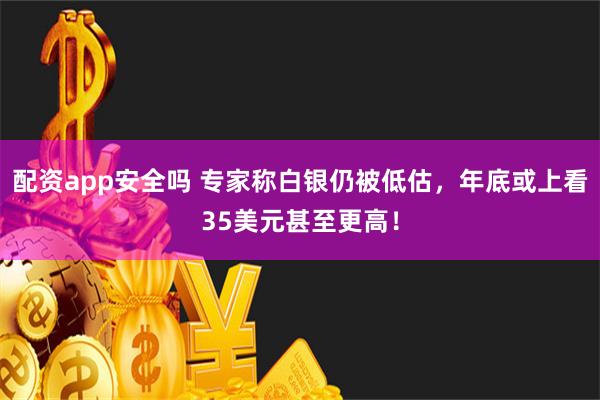 配资app安全吗 专家称白银仍被低估，年底或上看35美元甚至更高！