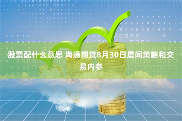 股票配什么意思 海通期货8月30日晨间策略和交易内参