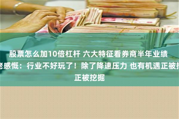 股票怎么加10倍杠杆 六大特征看券商半年业绩 大佬感慨：行业不好玩了！除了降速压力 也有机遇正被挖掘