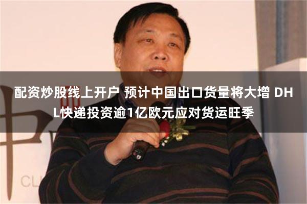 配资炒股线上开户 预计中国出口货量将大增 DHL快递投资逾1亿欧元应对货运旺季