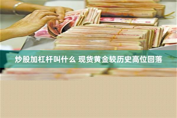 炒股加杠杆叫什么 现货黄金较历史高位回落