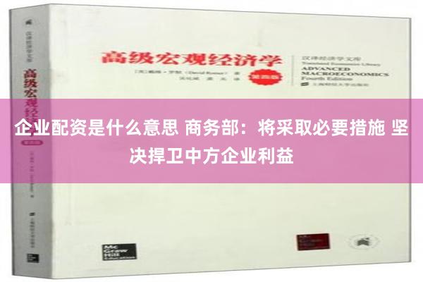 企业配资是什么意思 商务部：将采取必要措施 坚决捍卫中方企业利益