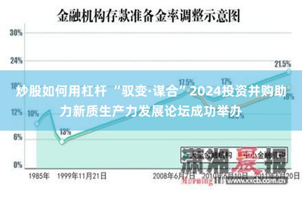 炒股如何用杠杆 “驭变·谋合”2024投资并购助力新质生产力发展论坛成功举办