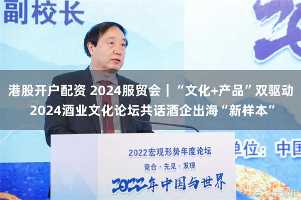 港股开户配资 2024服贸会｜“文化+产品”双驱动 2024酒业文化论坛共话酒企出海“新样本”