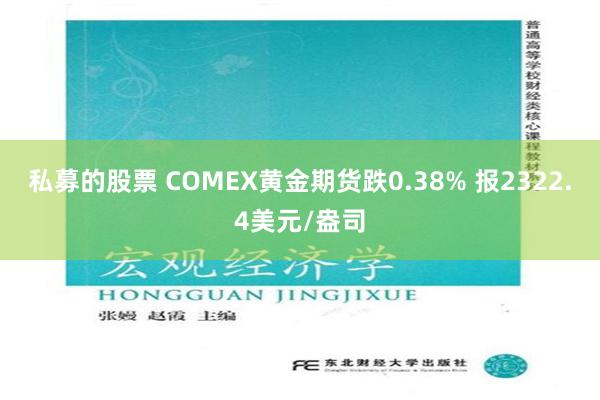 私募的股票 COMEX黄金期货跌0.38% 报2322.4美元/盎司