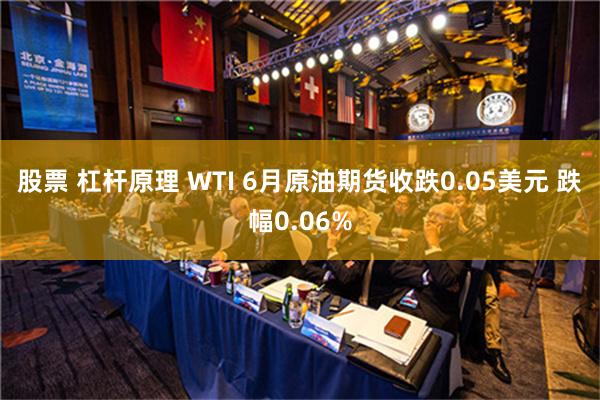 股票 杠杆原理 WTI 6月原油期货收跌0.05美元 跌幅0.06%