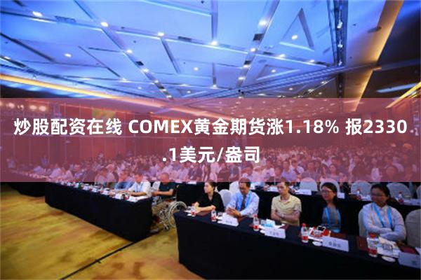 炒股配资在线 COMEX黄金期货涨1.18% 报2330.1美元/盎司