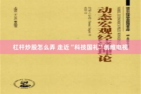 杠杆炒股怎么弄 走近“科技国礼”创维电视