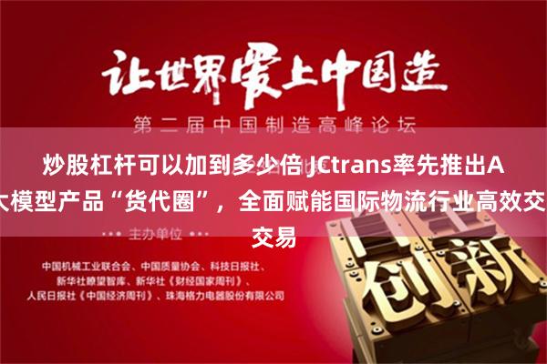 炒股杠杆可以加到多少倍 JCtrans率先推出AI大模型产品“货代圈”，全面赋能国际物流行业高效交易