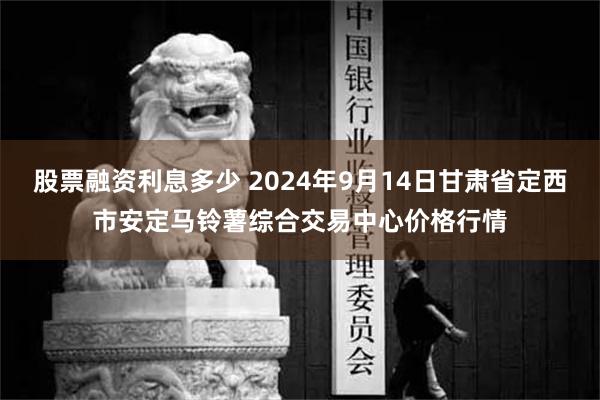 股票融资利息多少 2024年9月14日甘肃省定西市安定马铃薯综合交易中心价格行情