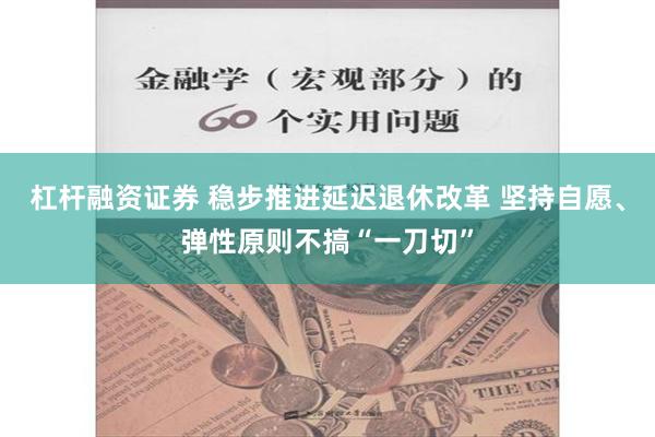 杠杆融资证券 稳步推进延迟退休改革 坚持自愿、弹性原则不搞“一刀切”