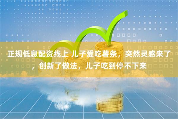 正规低息配资线上 儿子爱吃薯条，突然灵感来了，创新了做法，儿子吃到停不下来