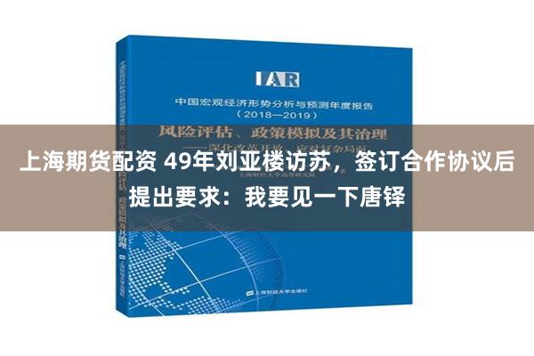 上海期货配资 49年刘亚楼访苏，签订合作协议后提出要求：我要见一下唐铎