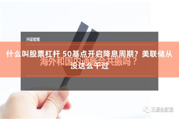 什么叫股票杠杆 50基点开启降息周期？美联储从没这么干过