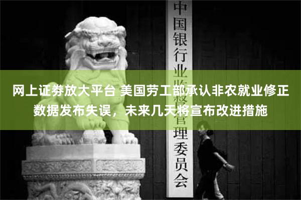 网上证劵放大平台 美国劳工部承认非农就业修正数据发布失误，未来几天将宣布改进措施