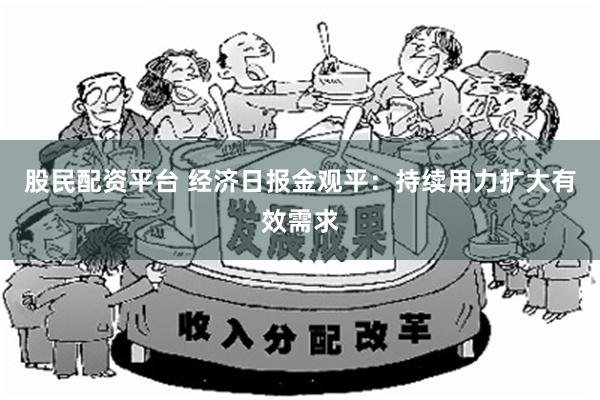 股民配资平台 经济日报金观平：持续用力扩大有效需求