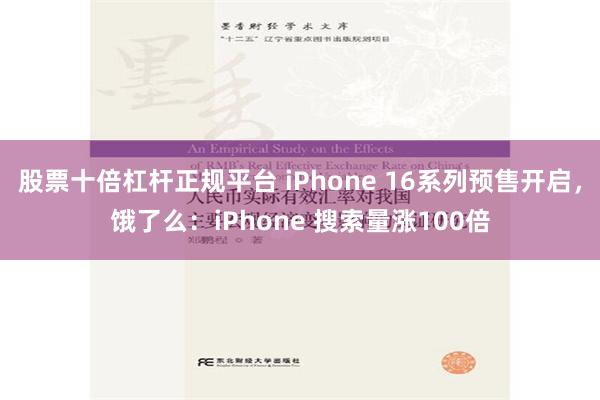 股票十倍杠杆正规平台 iPhone 16系列预售开启，饿了么：iPhone 搜索量涨100倍