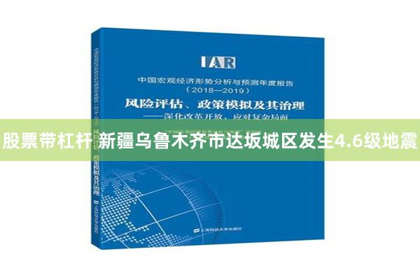 股票带杠杆 新疆乌鲁木齐市达坂城区发生4.6级地震