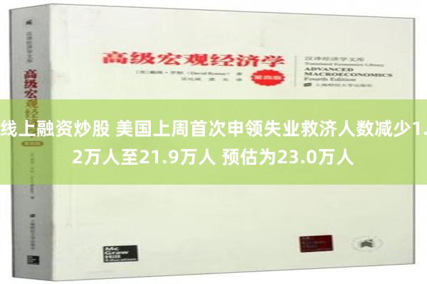 线上融资炒股 美国上周首次申领失业救济人数减少1.2万人至21.9万人 预估为23.0万人