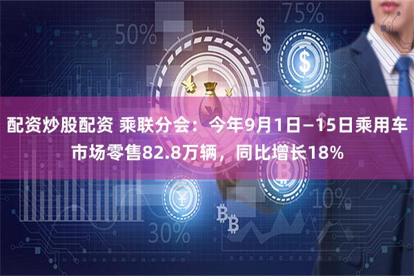 配资炒股配资 乘联分会：今年9月1日—15日乘用车市场零售82.8万辆，同比增长18%