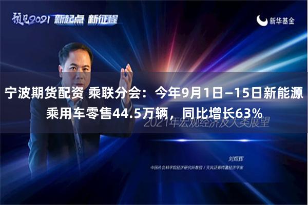 宁波期货配资 乘联分会：今年9月1日—15日新能源乘用车零售44.5万辆，同比增长63%