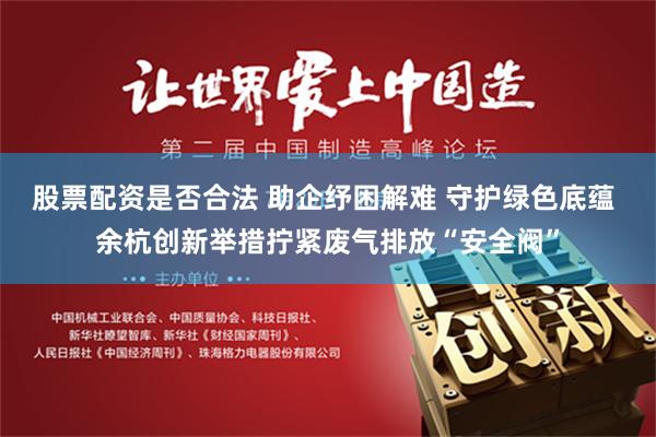 股票配资是否合法 助企纾困解难 守护绿色底蕴 余杭创新举措拧紧废气排放“安全阀”