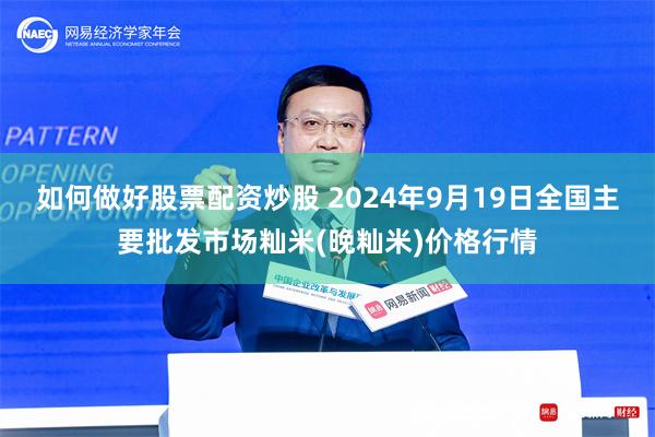 如何做好股票配资炒股 2024年9月19日全国主要批发市场籼米(晚籼米)价格行情