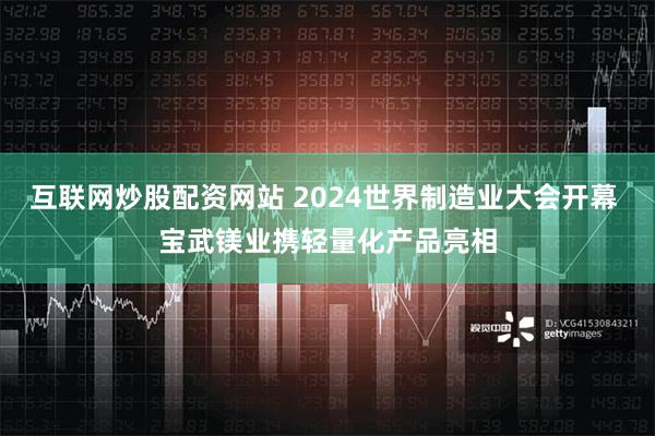 互联网炒股配资网站 2024世界制造业大会开幕 宝武镁业携轻量化产品亮相