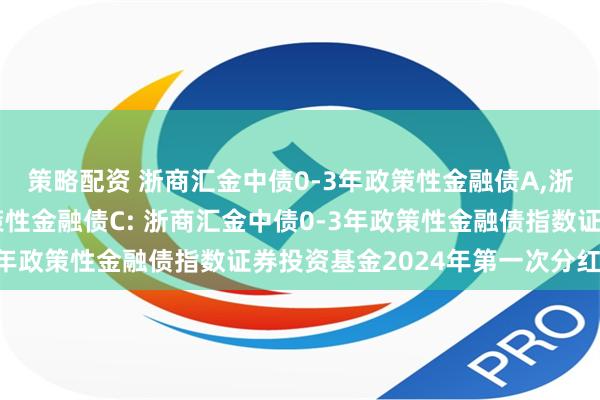 策略配资 浙商汇金中债0-3年政策性金融债A,浙商汇金中债0-3年政策性金融债C: 浙商汇金中债0-3年政策性金融债指数证券投资基金2024年第一次分红公告