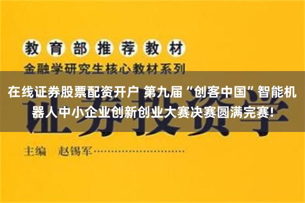 在线证券股票配资开户 第九届“创客中国”智能机器人中小企业创新创业大赛决赛圆满完赛!