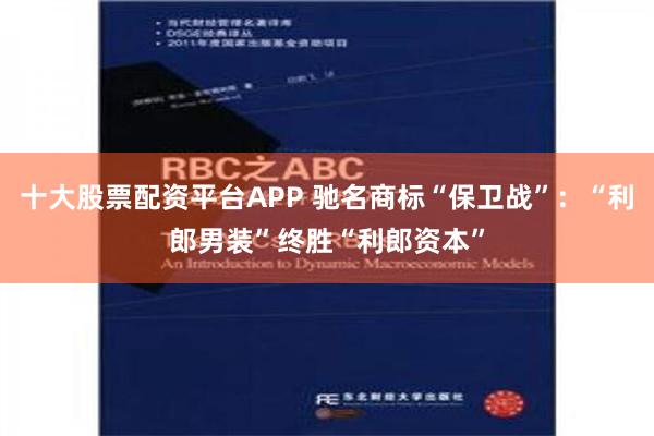 十大股票配资平台APP 驰名商标“保卫战”：“利郎男装”终胜“利郎资本”