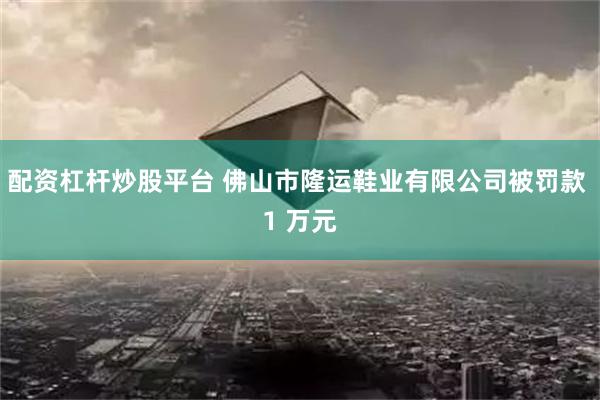 配资杠杆炒股平台 佛山市隆运鞋业有限公司被罚款 1 万元