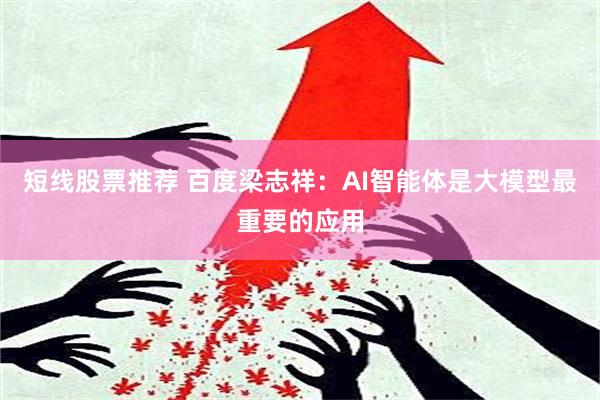 短线股票推荐 百度梁志祥：AI智能体是大模型最重要的应用