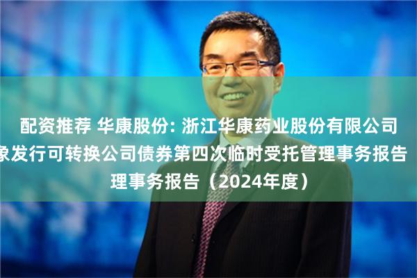 配资推荐 华康股份: 浙江华康药业股份有限公司向不特定对象发行可转换公司债券第四次临时受托管理事务报告（2024年度）