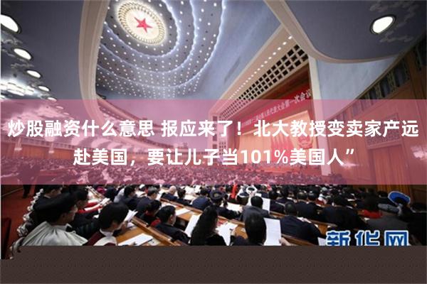 炒股融资什么意思 报应来了！北大教授变卖家产远赴美国，要让儿子当101%美国人”