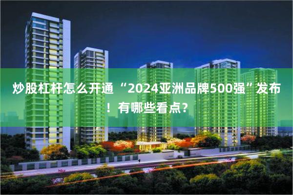 炒股杠杆怎么开通 “2024亚洲品牌500强”发布！有哪些看点？