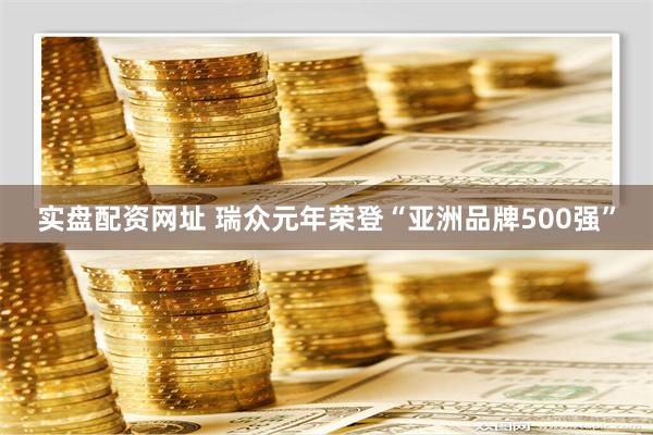 实盘配资网址 瑞众元年荣登“亚洲品牌500强”