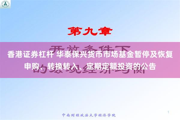 香港证券杠杆 华泰保兴货币市场基金暂停及恢复申购、转换转入、定期定额投资的公告