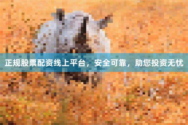 正规股票配资线上平台，安全可靠，助您投资无忧