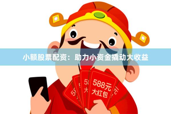 小额股票配资：助力小资金撬动大收益